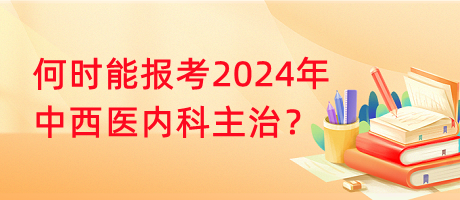 何時能報考2024年中西醫(yī)內(nèi)科主治？