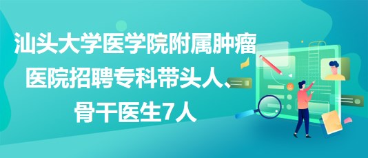 汕頭大學醫(yī)學院附屬腫瘤醫(yī)院招聘?？茙ь^人、骨干醫(yī)生7人