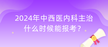 2024年中西醫(yī)內(nèi)科主治什么時候能報考？