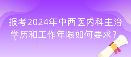 報(bào)考2024年中西醫(yī)內(nèi)科主治學(xué)歷和工作年限如何要求？