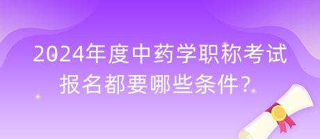 2024年度中藥學職稱考試報名都要哪些條件？