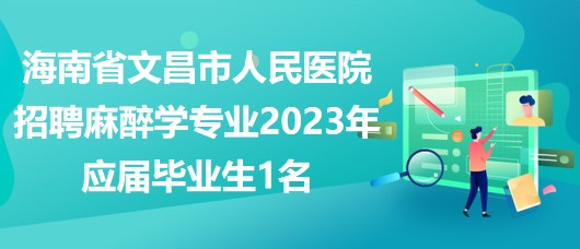 海南省文昌市人民醫(yī)院招聘麻醉學(xué)專業(yè)2023年應(yīng)屆畢業(yè)生1名