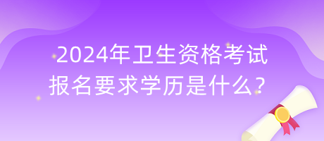 2024年衛(wèi)生資格考試報名要求學(xué)歷是什么？