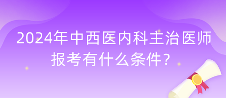 2024年中西醫(yī)內(nèi)科主治醫(yī)師報(bào)考有什么條件？