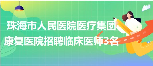 珠海市人民醫(yī)院醫(yī)療集團(tuán)康復(fù)醫(yī)院2023年招聘臨床醫(yī)師3名