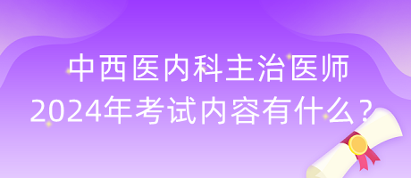 中西醫(yī)內(nèi)科主治醫(yī)師2024年考試內(nèi)容有什么？