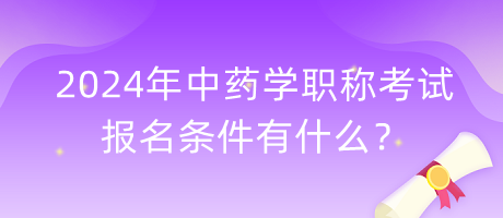 2024年中藥學職稱考試報名條件有什么？