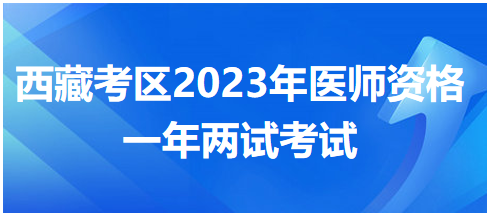 西藏考區(qū)2023年醫(yī)師資格一年兩試考試