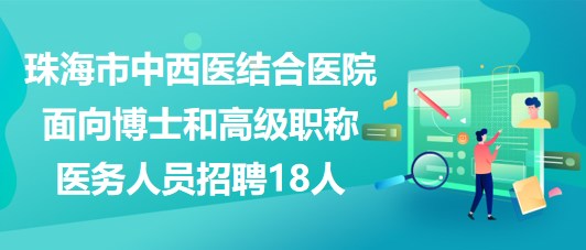 珠海市中西醫(yī)結(jié)合醫(yī)院2023面向博士和高級(jí)職稱醫(yī)務(wù)人員招聘18人