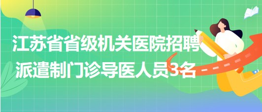 江蘇省省級(jí)機(jī)關(guān)醫(yī)院2023年招聘派遣制門(mén)診導(dǎo)醫(yī)人員3名