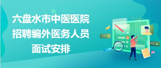 貴州省六盤(pán)水市中醫(yī)醫(yī)院2023年招聘編外醫(yī)務(wù)人員面試安排