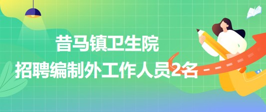 云南省德宏州盈江縣昔馬鎮(zhèn)衛(wèi)生院招聘編制外工作人員2名