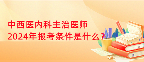 中西醫(yī)內(nèi)科主治醫(yī)師2024年報考條件是什么？