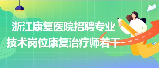 浙江康復(fù)醫(yī)院2023年招聘專業(yè)技術(shù)崗位康復(fù)治療師若干