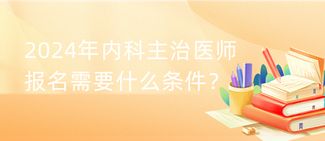 2024年內(nèi)科主治醫(yī)師報名需要什么條件？