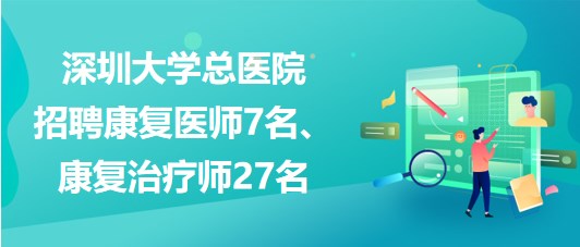 深圳大學(xué)總醫(yī)院2023年招聘康復(fù)醫(yī)師7名、康復(fù)治療師27名