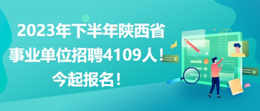 2023年下半年陜西省事業(yè)單位招聘4109人！今起報名！