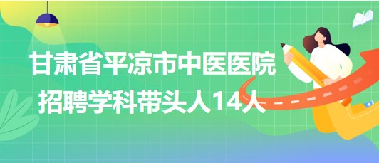 甘肅省平涼市中醫(yī)醫(yī)院2023年招聘學科帶頭人14人