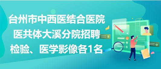 臺(tái)州市中西醫(yī)結(jié)合醫(yī)院醫(yī)共體大溪分院招聘檢驗(yàn)、醫(yī)學(xué)影像各1名