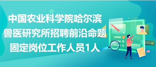 中國(guó)農(nóng)業(yè)科學(xué)院哈爾濱獸醫(yī)研究所招聘前沿命題固定崗位工作人員1人