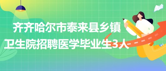 黑龍江省齊齊哈爾市泰來縣2023年鄉(xiāng)鎮(zhèn)衛(wèi)生院招聘醫(yī)學畢業(yè)生3人