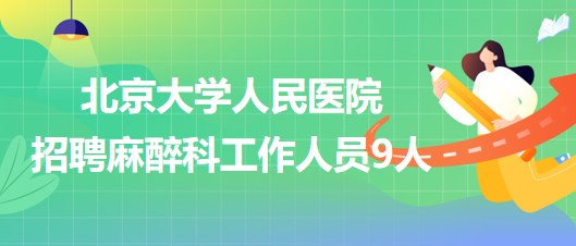 北京大學(xué)人民醫(yī)院招聘麻醉科醫(yī)師崗、醫(yī)生助理、醫(yī)技崗工作人員9人