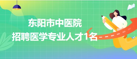 浙江省金華市東陽(yáng)市中醫(yī)院2023年招聘醫(yī)學(xué)專(zhuān)業(yè)人才1名