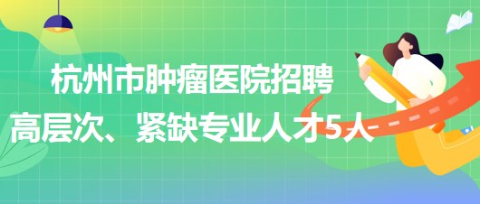 杭州市腫瘤醫(yī)院2023年下半年招聘高層次、緊缺專業(yè)人才5人