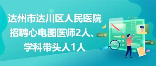 達(dá)州市達(dá)川區(qū)人民醫(yī)院2023年招聘心電圖醫(yī)師2人、學(xué)科帶頭人1人