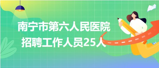 廣西南寧市第六人民醫(yī)院2023年招聘工作人員25人