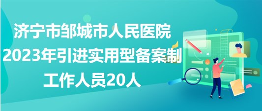 濟(jì)寧市鄒城市人民醫(yī)院2023年引進(jìn)實(shí)用型備案制工作人員20人