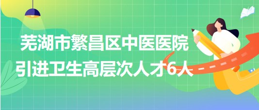 安徽省蕪湖市繁昌區(qū)中醫(yī)醫(yī)院2023年引進衛(wèi)生高層次人才6人