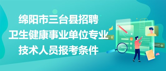 綿陽(yáng)市三臺(tái)縣2023年招聘衛(wèi)生健康事業(yè)單位專業(yè)技術(shù)人員報(bào)考條件