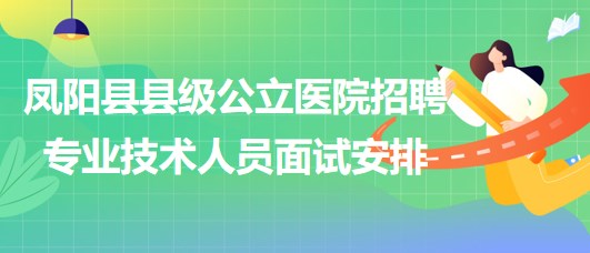 滁州市鳳陽縣縣級公立醫(yī)院2023年招聘專業(yè)技術人員面試安排