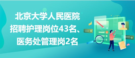 北京大學(xué)人民醫(yī)院招聘護(hù)理崗位43名、醫(yī)務(wù)處管理崗2名