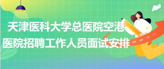 天津醫(yī)科大學總醫(yī)院空港醫(yī)院2023年招聘工作人員面試安排