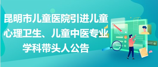 昆明市兒童醫(yī)院引進兒童心理衛(wèi)生、兒童中醫(yī)專業(yè)學科帶頭人公告