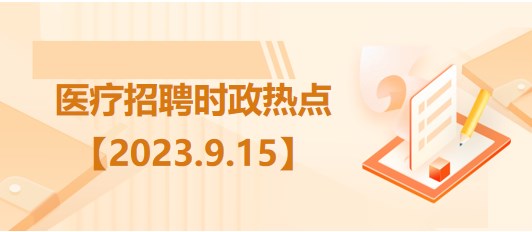 醫(yī)療衛(wèi)生招聘時事政治：2023年9月15日時政熱點整理