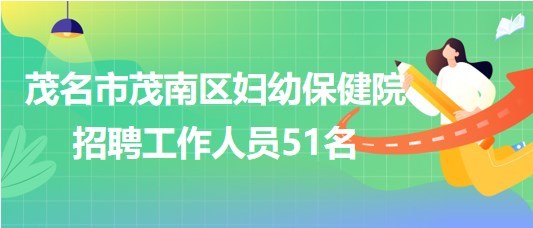 廣東省茂名市茂南區(qū)婦幼保健院2023年招聘工作人員51名