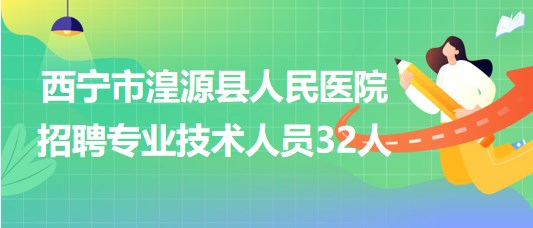 青海省西寧市湟源縣人民醫(yī)院2023年招聘專業(yè)技術(shù)人員32人