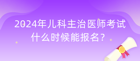 2024年兒科主治醫(yī)師考試什么時(shí)候能報(bào)名？