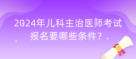 2024年兒科主治醫(yī)師考試報名要哪些條件？