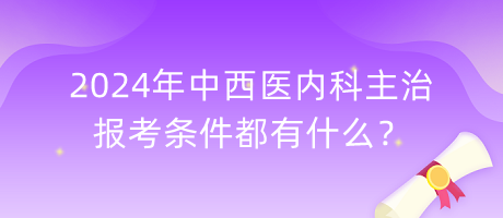 2024年中西醫(yī)內(nèi)科主治報(bào)考條件都有什么？