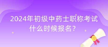 2024年初級中藥士職稱考試什么時候報名？