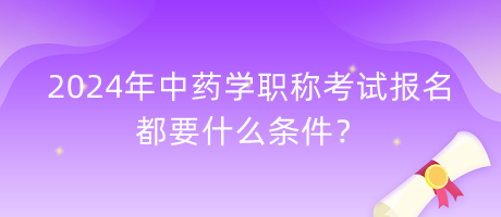 2024年中藥學(xué)職稱考試報名都要什么條件？