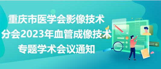 重慶市醫(yī)學(xué)會(huì)影像技術(shù)分會(huì)2023年血管成像技術(shù)專題學(xué)術(shù)會(huì)議通知