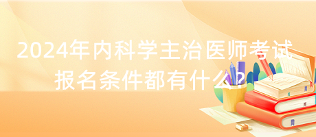 2024年內(nèi)科學(xué)主治醫(yī)師考試報(bào)名條件都有什么？