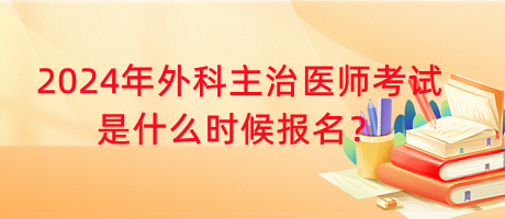 2024年外科主治醫(yī)師考試是什么時(shí)候報(bào)名？