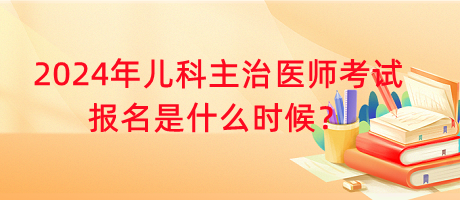 2024年兒科主治醫(yī)師考試報(bào)名是什么時(shí)候？