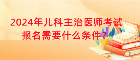 2024年兒科主治醫(yī)師考試報名需要什么條件？